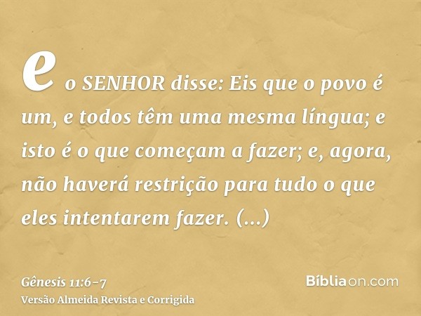 e o SENHOR disse: Eis que o povo é um, e todos têm uma mesma língua; e isto é o que começam a fazer; e, agora, não haverá restrição para tudo o que eles intenta