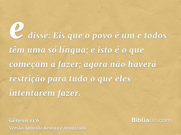 e disse: Eis que o povo é um e todos têm uma só língua; e isto é o que começam a fazer; agora não haverá restrição para tudo o que eles intentarem fazer.