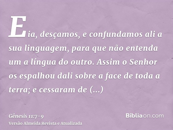 Eia, desçamos, e confundamos ali a sua linguagem, para que não entenda um a língua do outro.Assim o Senhor os espalhou dali sobre a face de toda a terra; e cess