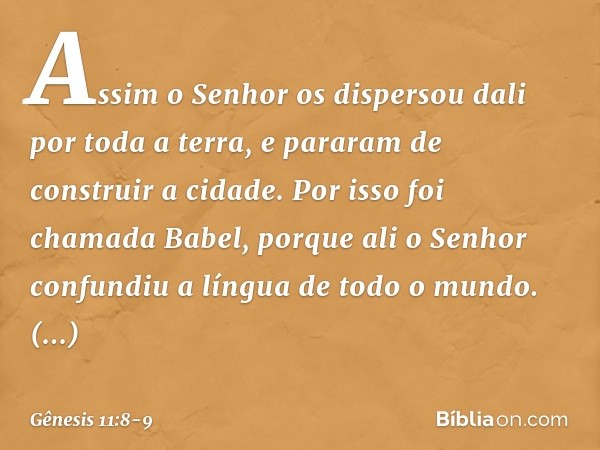 Assim o Senhor os dispersou dali por toda a terra, e pararam de construir a cidade. Por isso foi chamada Babel, porque ali o Senhor confundiu a língua de todo o