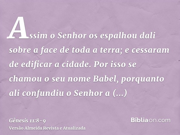 Assim o Senhor os espalhou dali sobre a face de toda a terra; e cessaram de edificar a cidade.Por isso se chamou o seu nome Babel, porquanto ali confundiu o Sen