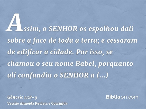 Assim, o SENHOR os espalhou dali sobre a face de toda a terra; e cessaram de edificar a cidade.Por isso, se chamou o seu nome Babel, porquanto ali confundiu o S