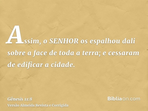 Assim, o SENHOR os espalhou dali sobre a face de toda a terra; e cessaram de edificar a cidade.