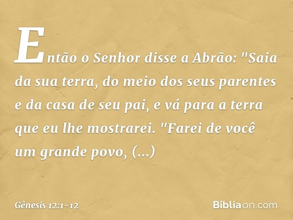 Então o Senhor disse a Abrão: "Saia da sua terra, do meio dos seus parentes e da casa de seu pai, e vá para a terra que eu lhe mostrarei. "Farei de você um gra