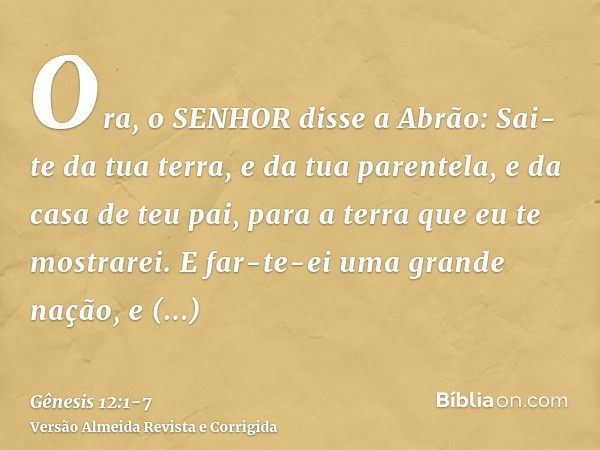 Ora, o SENHOR disse a Abrão: Sai-te da tua terra, e da tua parentela, e da casa de teu pai, para a terra que eu te mostrarei.E far-te-ei uma grande nação, e abe