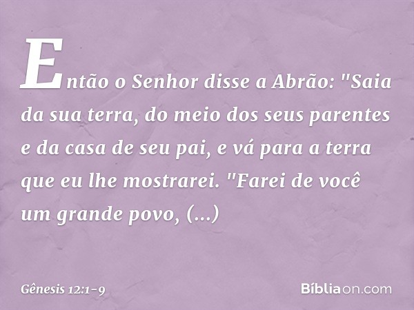 Então o Senhor disse a Abrão: "Saia da sua terra, do meio dos seus parentes e da casa de seu pai, e vá para a terra que eu lhe mostrarei. "Farei de você um gra