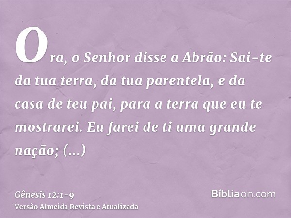 Ora, o Senhor disse a Abrão: Sai-te da tua terra, da tua parentela, e da casa de teu pai, para a terra que eu te mostrarei.Eu farei de ti uma grande nação; aben