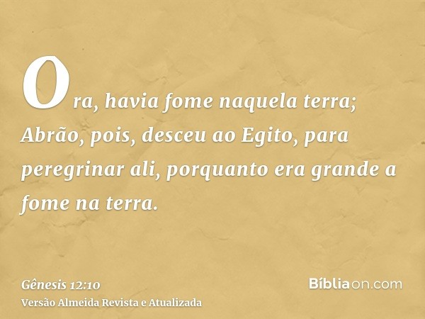 Ora, havia fome naquela terra; Abrão, pois, desceu ao Egito, para peregrinar ali, porquanto era grande a fome na terra.