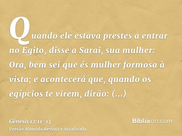 Quando ele estava prestes a entrar no Egito, disse a Sarai, sua mulher: Ora, bem sei que és mulher formosa à vista;e acontecerá que, quando os egípcios te virem