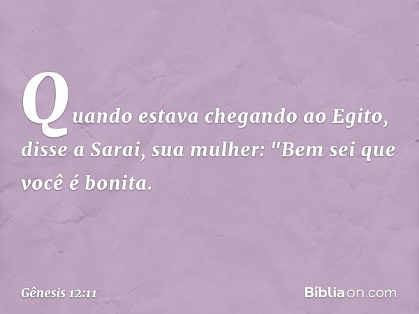 Quando estava chegando ao Egito, disse a Sarai, sua mulher: "Bem sei que você é bonita. -- Gênesis 12:11