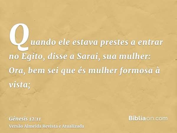 Quando ele estava prestes a entrar no Egito, disse a Sarai, sua mulher: Ora, bem sei que és mulher formosa à vista;