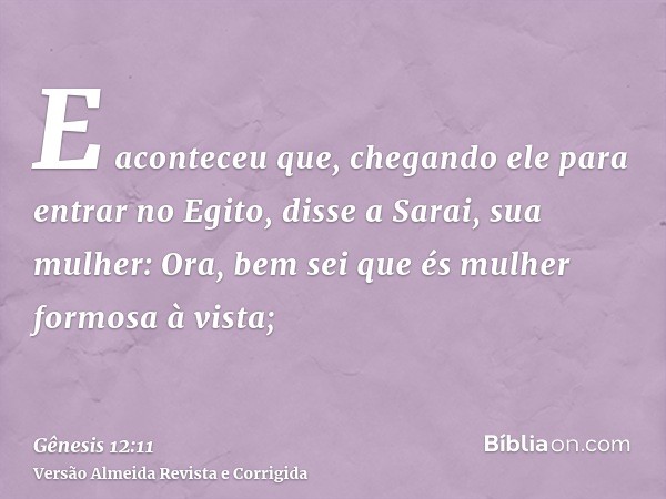 E aconteceu que, chegando ele para entrar no Egito, disse a Sarai, sua mulher: Ora, bem sei que és mulher formosa à vista;