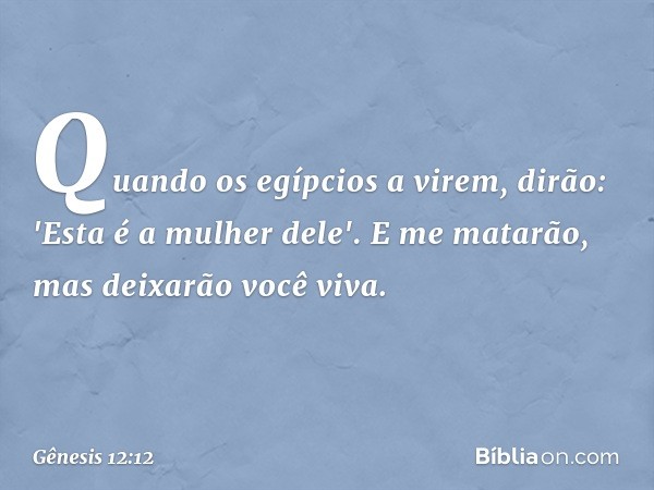 Quando os egípcios a virem, dirão: 'Esta é a mulher dele'. E me matarão, mas dei­xarão você viva. -- Gênesis 12:12