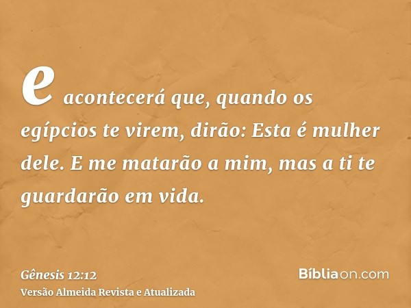 e acontecerá que, quando os egípcios te virem, dirão: Esta é mulher dele. E me matarão a mim, mas a ti te guardarão em vida.