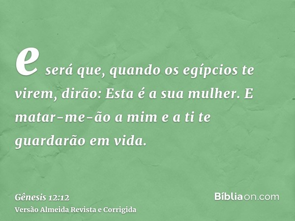 e será que, quando os egípcios te virem, dirão: Esta é a sua mulher. E matar-me-ão a mim e a ti te guardarão em vida.