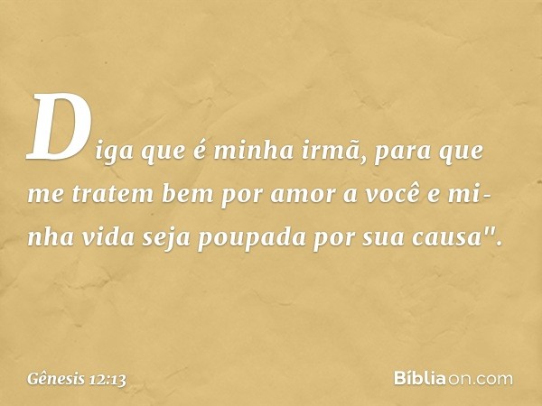 Diga que é minha irmã, para que me tratem bem por amor a você e mi­nha vida seja poupada por sua causa". -- Gênesis 12:13