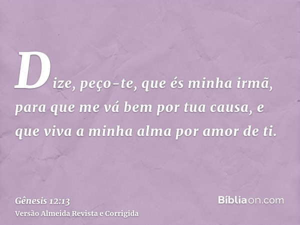 Dize, peço-te, que és minha irmã, para que me vá bem por tua causa, e que viva a minha alma por amor de ti.
