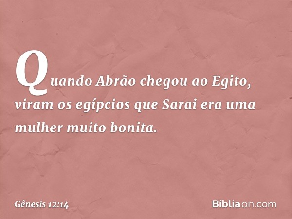 Quando Abrão chegou ao Egito, viram os egípcios que Sarai era uma mulher muito bonita. -- Gênesis 12:14