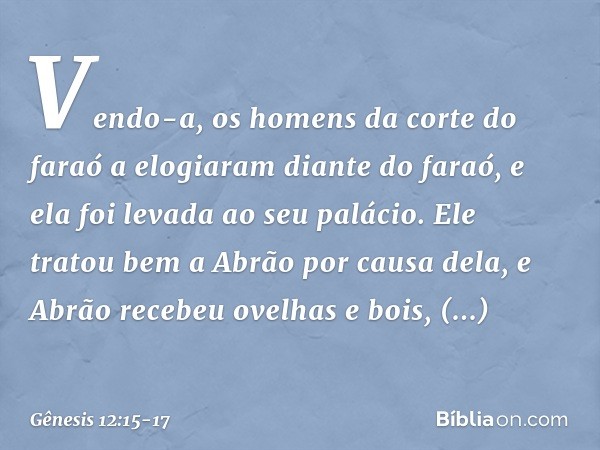 Vendo-a, os homens da corte do faraó a elogiaram diante do faraó, e ela foi levada ao seu palácio. Ele tratou bem a Abrão por causa dela, e Abrão recebeu ovelha