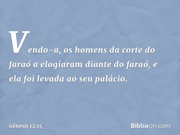 Vendo-a, os homens da corte do faraó a elogiaram diante do faraó, e ela foi levada ao seu palácio. -- Gênesis 12:15