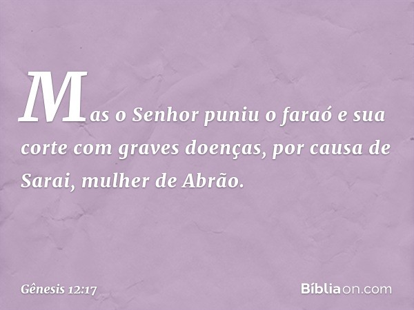 Mas o Senhor puniu o faraó e sua corte com graves doenças, por causa de Sarai, mulher de A­brão. -- Gênesis 12:17