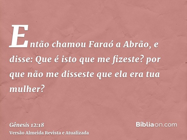 Então chamou Faraó a Abrão, e disse: Que é isto que me fizeste? por que não me disseste que ela era tua mulher?