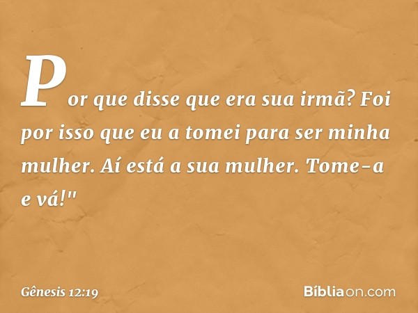 Por que disse que era sua irmã? Foi por isso que eu a tomei para ser minha mulher. Aí está a sua mu­lher. Tome-a e vá!" -- Gênesis 12:19