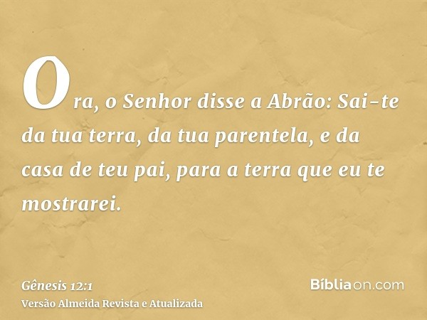 Ora, o Senhor disse a Abrão: Sai-te da tua terra, da tua parentela, e da casa de teu pai, para a terra que eu te mostrarei.