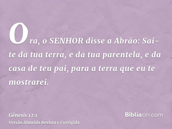 Ora, o SENHOR disse a Abrão: Sai-te da tua terra, e da tua parentela, e da casa de teu pai, para a terra que eu te mostrarei.