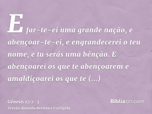 E far-te-ei uma grande nação, e abençoar-te-ei, e engrandecerei o teu nome, e tu serás uma bênção.E abençoarei os que te abençoarem e amaldiçoarei os que te ama