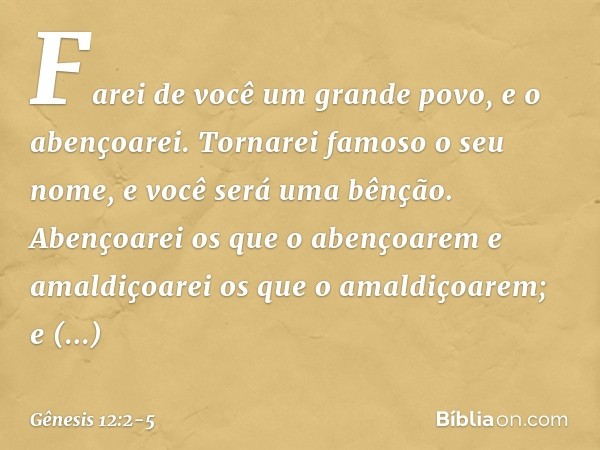 "Farei de você um grande povo,
e o abençoarei.
Tornarei famoso o seu nome,
e você será uma bênção. Abençoarei os que o abençoarem
e amaldiçoarei os que o amaldi