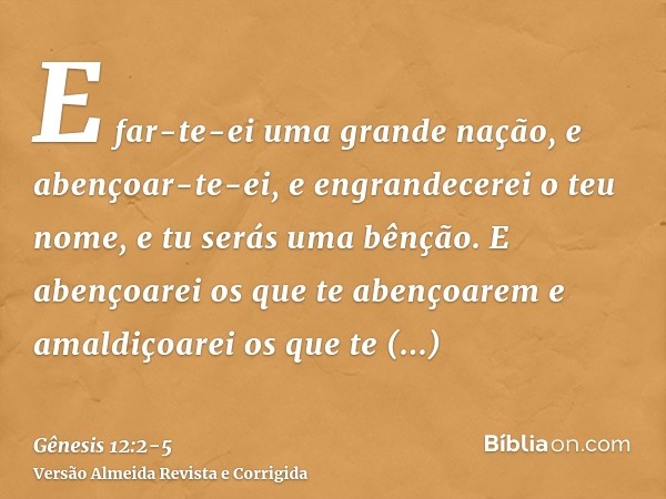 E far-te-ei uma grande nação, e abençoar-te-ei, e engrandecerei o teu nome, e tu serás uma bênção.E abençoarei os que te abençoarem e amaldiçoarei os que te ama