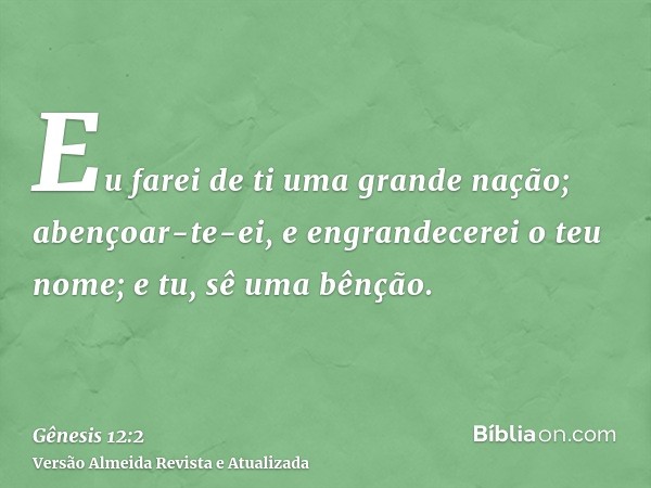 Eu farei de ti uma grande nação; abençoar-te-ei, e engrandecerei o teu nome; e tu, sê uma bênção.