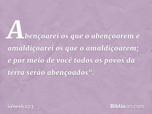 Abençoarei os que o abençoarem
e amaldiçoarei os que o amaldiçoarem;
e por meio de você
todos os povos da terra
serão aben­çoados". -- Gênesis 12:3