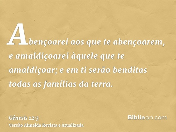 Abençoarei aos que te abençoarem, e amaldiçoarei àquele que te amaldiçoar; e em ti serão benditas todas as famílias da terra.