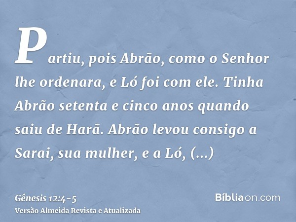 Partiu, pois Abrão, como o Senhor lhe ordenara, e Ló foi com ele. Tinha Abrão setenta e cinco anos quando saiu de Harã.Abrão levou consigo a Sarai, sua mulher, 