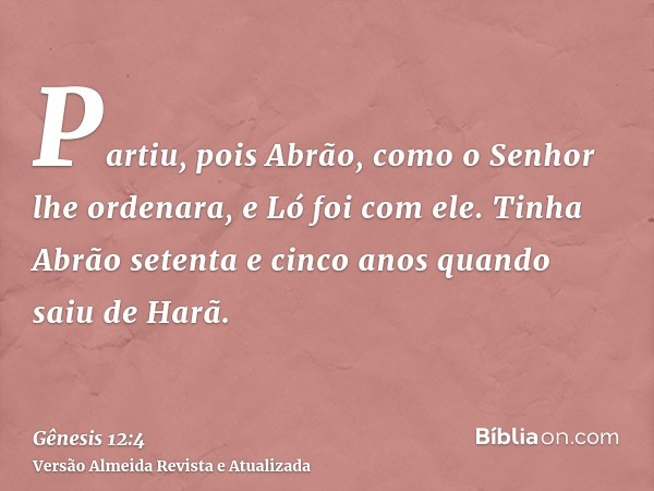 Partiu, pois Abrão, como o Senhor lhe ordenara, e Ló foi com ele. Tinha Abrão setenta e cinco anos quando saiu de Harã.