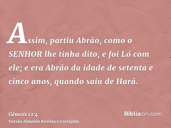 Assim, partiu Abrão, como o SENHOR lhe tinha dito, e foi Ló com ele; e era Abrão da idade de setenta e cinco anos, quando saiu de Harã.