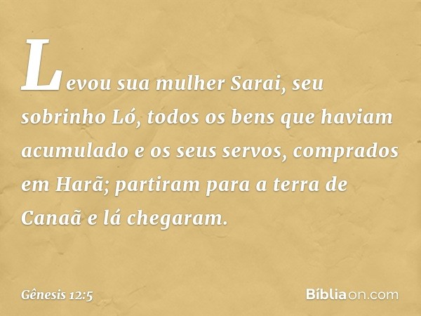 Levou sua mulher Sarai, seu sobrinho Ló, todos os bens que haviam acumulado e os seus servos, com­prados em Harã; partiram para a terra de Canaã e lá chega­ram.