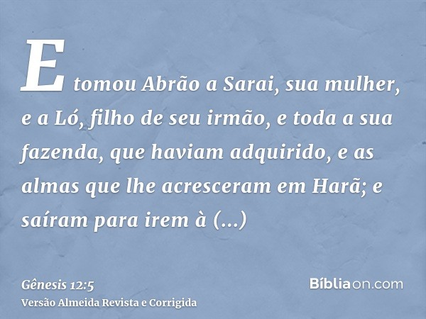 E tomou Abrão a Sarai, sua mulher, e a Ló, filho de seu irmão, e toda a sua fazenda, que haviam adquirido, e as almas que lhe acresceram em Harã; e saíram para 