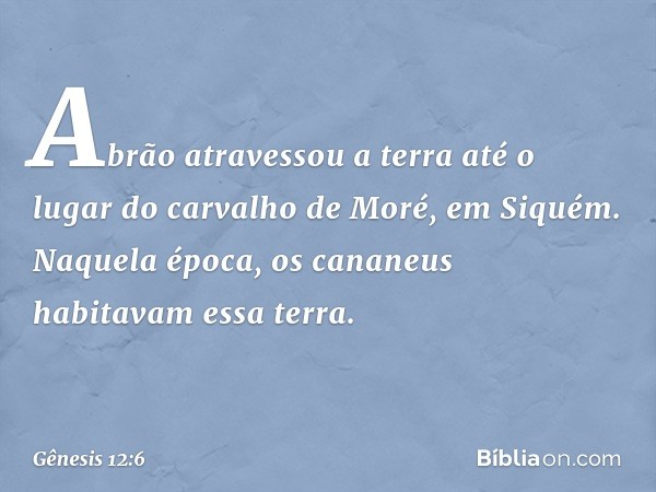 Abrão atravessou a terra até o lugar do carvalho de Moré, em Siquém. Naque­la época, os cananeus habitavam essa terra. -- Gênesis 12:6