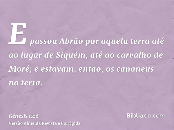 E passou Abrão por aquela terra até ao lugar de Siquém, até ao carvalho de Moré; e estavam, então, os cananeus na terra.