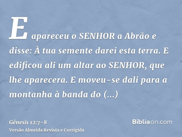 E apareceu o SENHOR a Abrão e disse: À tua semente darei esta terra. E edificou ali um altar ao SENHOR, que lhe aparecera.E moveu-se dali para a montanha à band