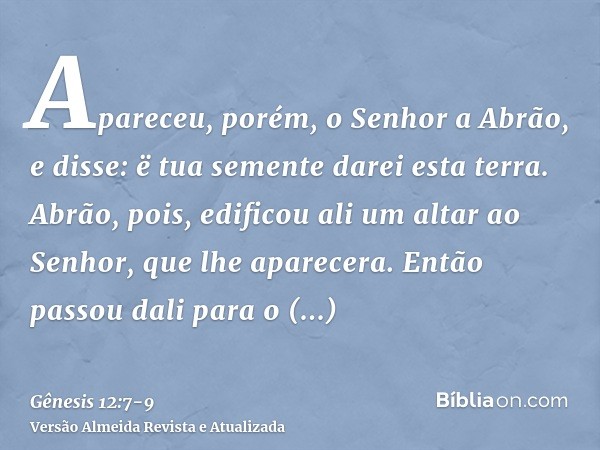 Apareceu, porém, o Senhor a Abrão, e disse: ë tua semente darei esta terra. Abrão, pois, edificou ali um altar ao Senhor, que lhe aparecera.Então passou dali pa