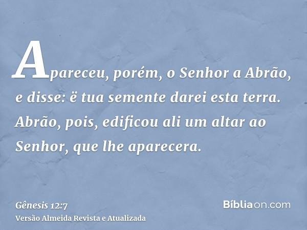 Apareceu, porém, o Senhor a Abrão, e disse: ë tua semente darei esta terra. Abrão, pois, edificou ali um altar ao Senhor, que lhe aparecera.