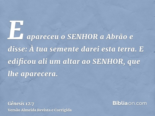 E apareceu o SENHOR a Abrão e disse: À tua semente darei esta terra. E edificou ali um altar ao SENHOR, que lhe aparecera.