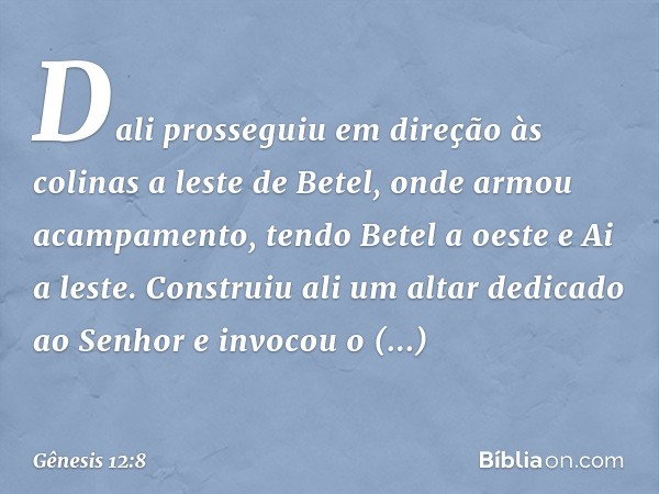 Dali prosseguiu em direção às colinas a leste de Betel, onde armou acampa­mento, tendo Betel a oeste e Ai a leste. Constru­iu ali um altar dedicado ao Senhor e 