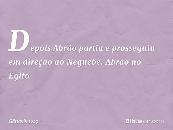 Depois Abrão partiu e pros­seguiu em direção ao Neguebe.
Abrão no Egito -- Gênesis 12:9