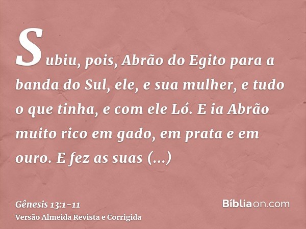 Subiu, pois, Abrão do Egito para a banda do Sul, ele, e sua mulher, e tudo o que tinha, e com ele Ló.E ia Abrão muito rico em gado, em prata e em ouro.E fez as 