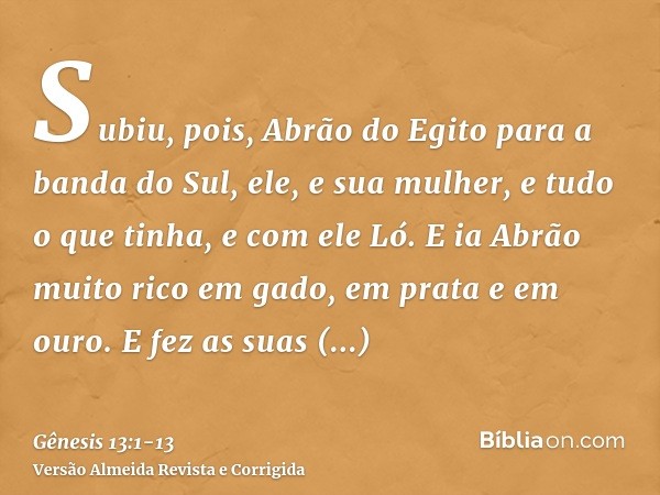 Subiu, pois, Abrão do Egito para a banda do Sul, ele, e sua mulher, e tudo o que tinha, e com ele Ló.E ia Abrão muito rico em gado, em prata e em ouro.E fez as 